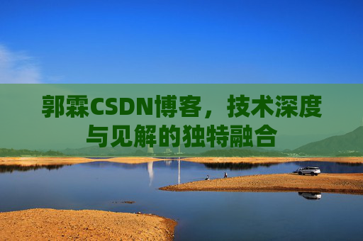 郭霖CSDN博客,技术深度与见解的独特融合 郭霖CSDN博客,技术深度与见解的独特融合